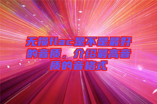 無損flac是不是最好的音質(zhì)，介紹最高音質(zhì)的音格式
