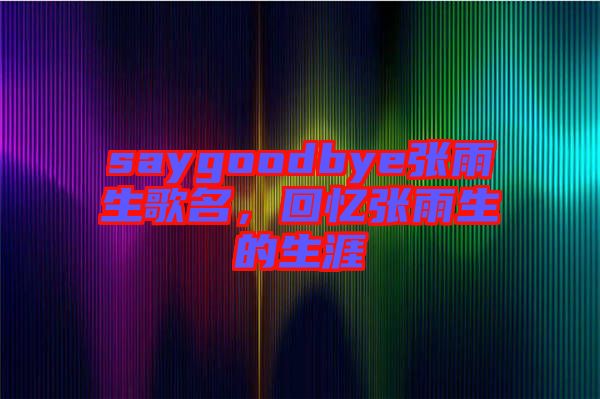 saygoodbye張雨生歌名，回憶張雨生的生涯