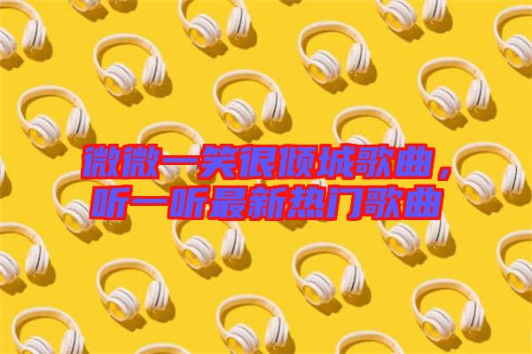 微微一笑很傾城歌曲，聽一聽最新熱門歌曲