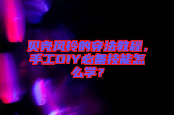 貝殼風(fēng)鈴的穿法教程，手工DIY必備技能怎么學(xué)？