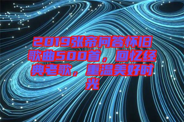 2019張帝問(wèn)答懷舊歌曲500首，回憶經(jīng)典老歌，重溫美好時(shí)光