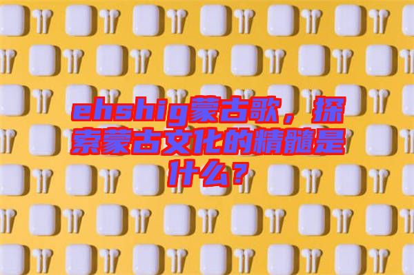 ehshig蒙古歌，探索蒙古文化的精髓是什么？