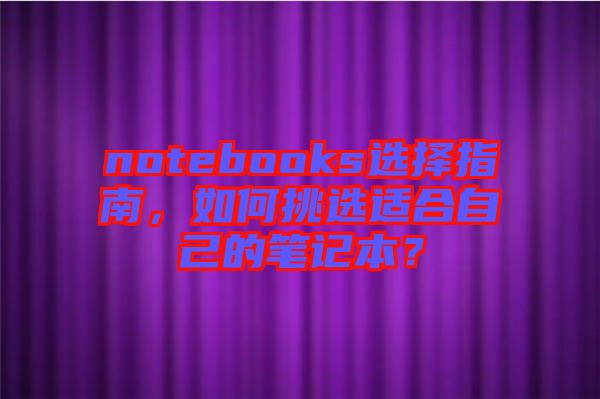 notebooks選擇指南，如何挑選適合自己的筆記本？