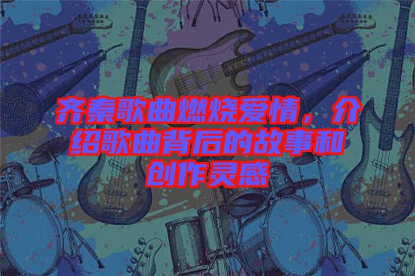 齊秦歌曲燃燒愛情，介紹歌曲背后的故事和創(chuàng)作靈感