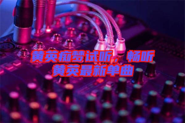 黃英癡夢試聽，暢聽黃英最新單曲