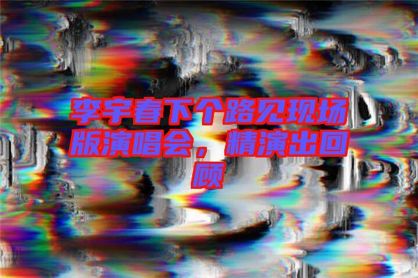 李宇春下個(gè)路見現(xiàn)場版演唱會(huì)，精演出回顧