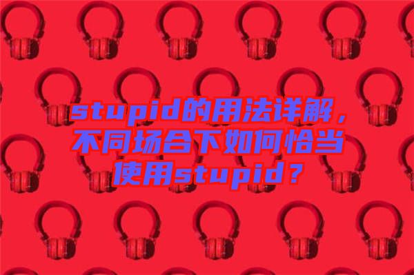 stupid的用法詳解，不同場合下如何恰當使用stupid？