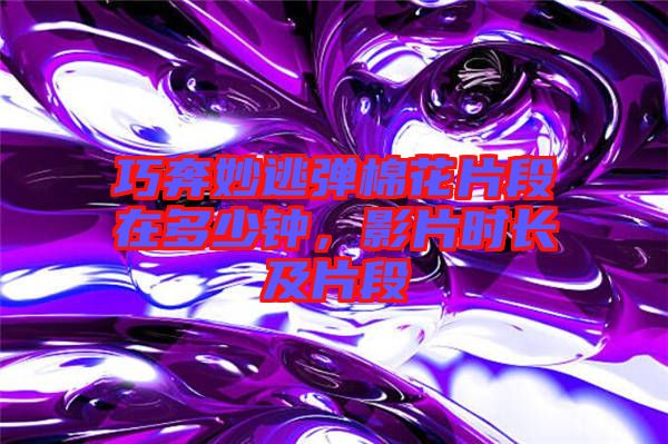 巧奔妙逃彈棉花片段在多少鐘，影片時(shí)長(zhǎng)及片段