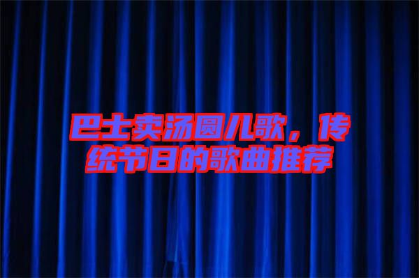 巴士賣(mài)湯圓兒歌，傳統(tǒng)節(jié)日的歌曲推薦