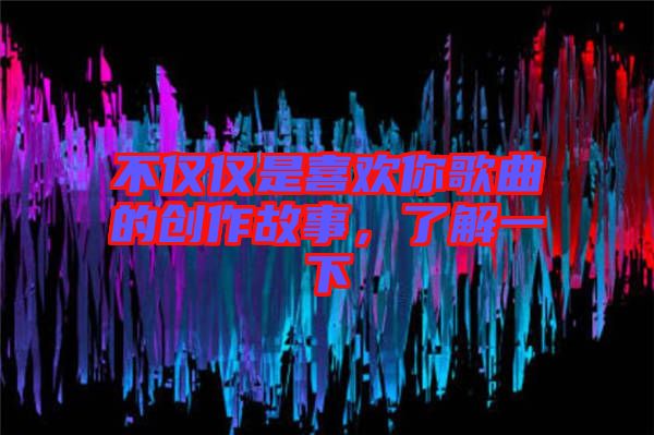 不僅僅是喜歡你歌曲的創(chuàng)作故事，了解一下