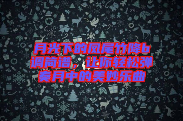 月光下的鳳尾竹降b調(diào)簡(jiǎn)譜，讓你輕松彈奏月中的美妙樂(lè)曲