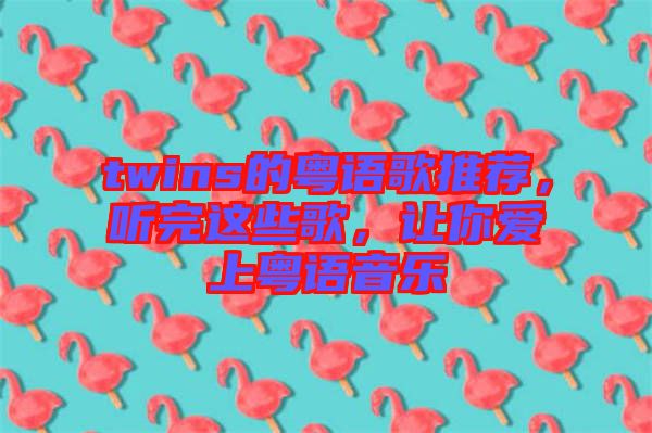 twins的粵語歌推薦，聽完這些歌，讓你愛上粵語音樂