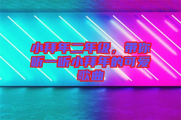 小拜年二年級(jí)，帶你聽(tīng)一聽(tīng)小拜年的可愛(ài)歌曲