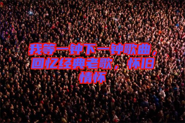 我等一鐘下一鐘歌曲，回憶經(jīng)典老歌，懷舊情懷