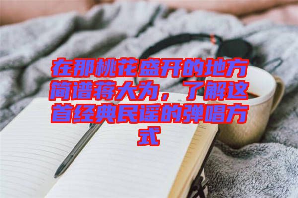 在那桃花盛開的地方簡譜蔣大為，了解這首經(jīng)典民謠的彈唱方式