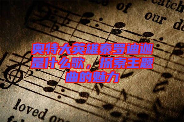 奧特大英雄泰羅迪迦是什么歌，探索主題曲的魅力