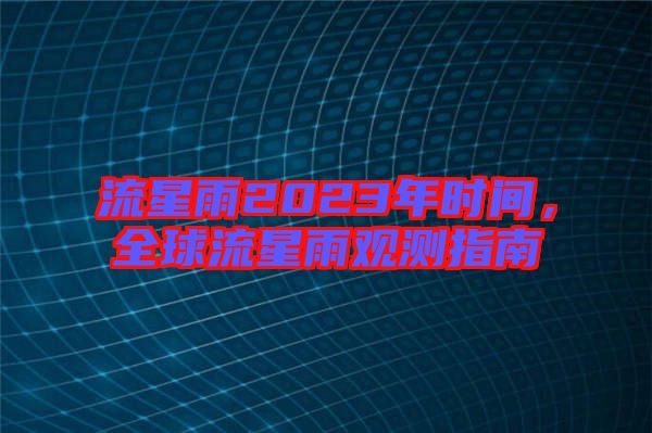 流星雨2023年時(shí)間，全球流星雨觀測(cè)指南
