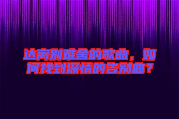 達離別難舍的歌曲，如何找到深情的告別曲？