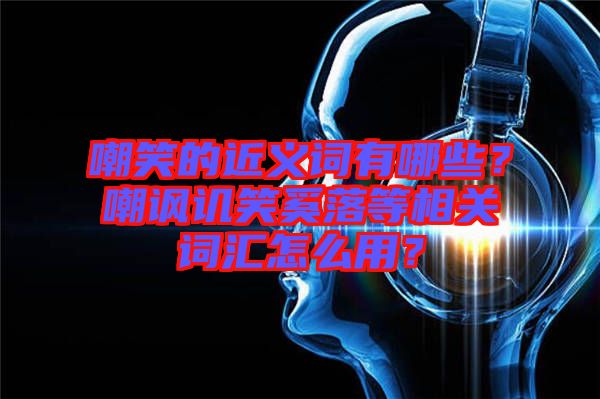 嘲笑的近義詞有哪些？嘲諷譏笑奚落等相關(guān)詞匯怎么用？