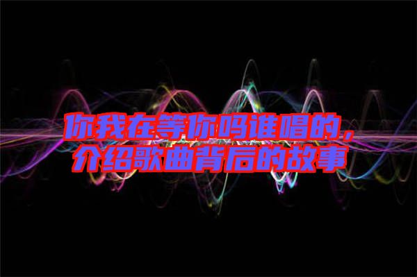你我在等你嗎誰唱的，介紹歌曲背后的故事
