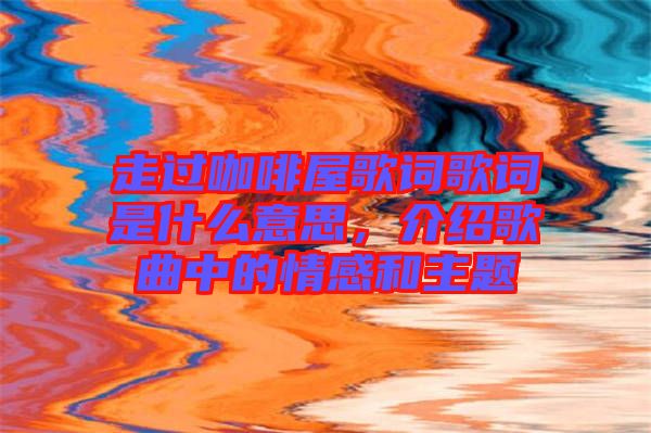 走過咖啡屋歌詞歌詞是什么意思，介紹歌曲中的情感和主題
