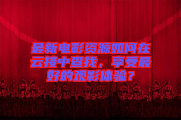 最新電影資源如何在云接中查找，享受最好的觀影體驗(yàn)？