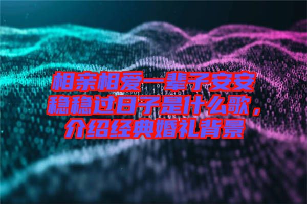 相親相愛一輩子安安穩(wěn)穩(wěn)過日子是什么歌，介紹經典婚禮背景