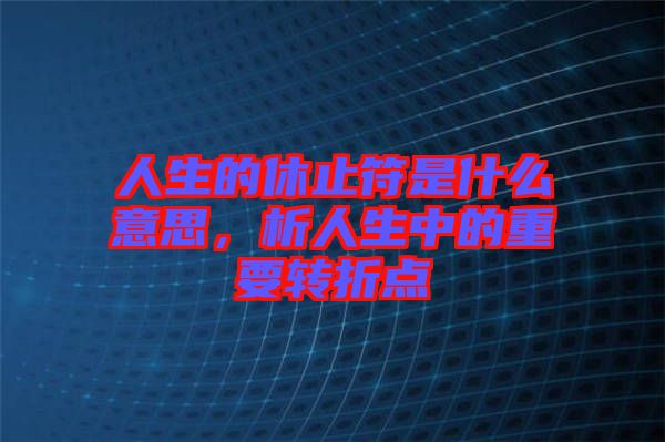 人生的休止符是什么意思，析人生中的重要轉(zhuǎn)折點(diǎn)
