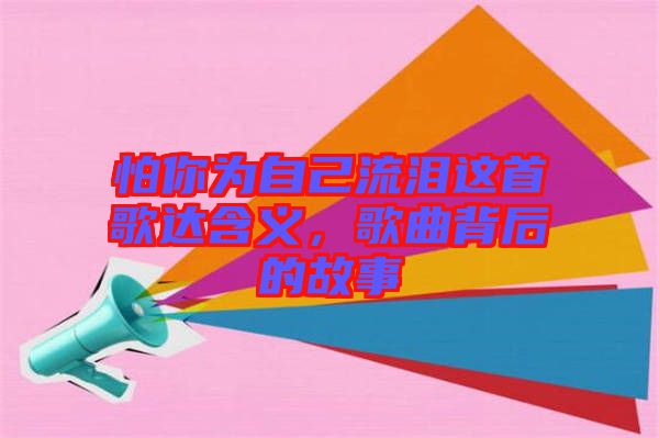 怕你為自己流淚這首歌達(dá)含義，歌曲背后的故事