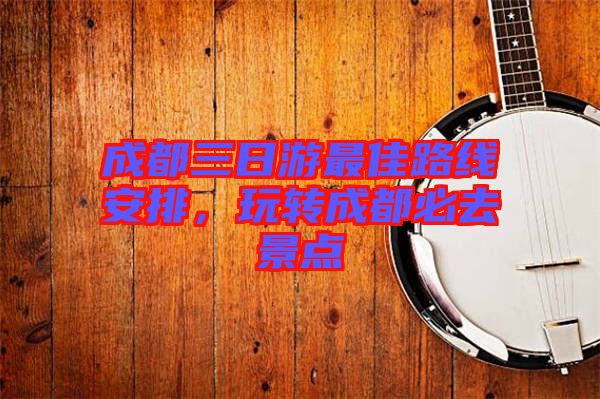 成都三日游最佳路線(xiàn)安排，玩轉(zhuǎn)成都必去景點(diǎn)