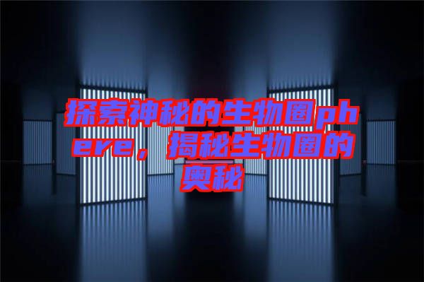 探索神秘的生物圈phere，揭秘生物圈的奧秘
