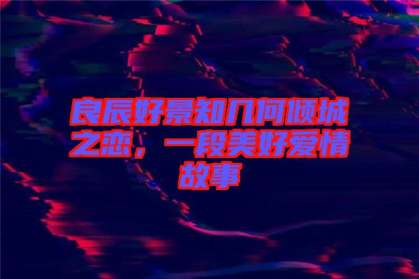良辰好景知幾何傾城之戀，一段美好愛情故事