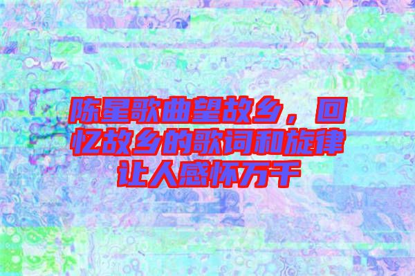陳星歌曲望故鄉(xiāng)，回憶故鄉(xiāng)的歌詞和旋律讓人感懷萬千