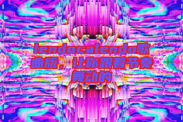 lendocalendo歌曲版，讓你跟著節(jié)奏舞動的
