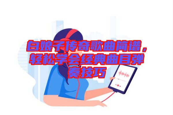 白娘子傳奇歌曲簡譜，輕松學(xué)會經(jīng)典曲目彈奏技巧