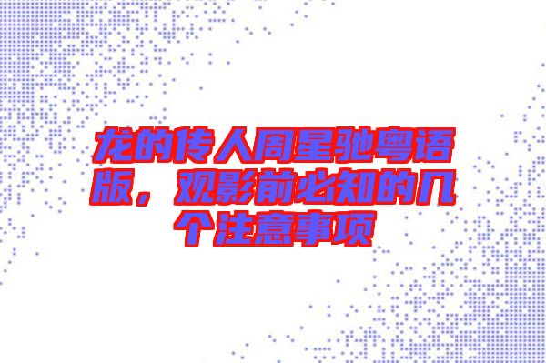 龍的傳人周星馳粵語版，觀影前必知的幾個注意事項