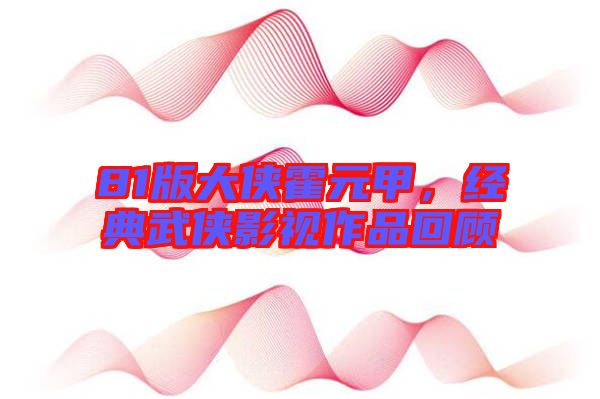 81版大俠霍元甲，經(jīng)典武俠影視作品回顧