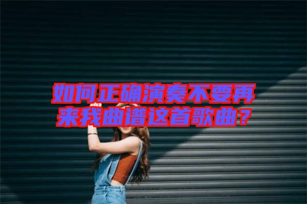 如何正確演奏不要再來我曲譜這首歌曲？