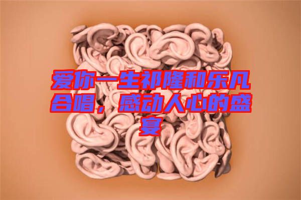 愛(ài)你一生祁隆和樂(lè)凡合唱，感動(dòng)人心的盛宴