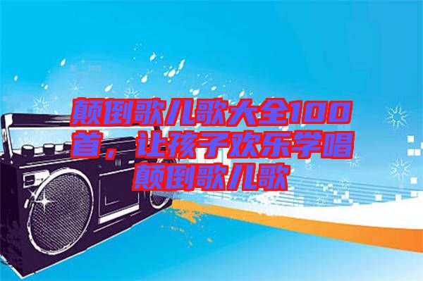 顛倒歌兒歌大全100首，讓孩子歡樂學唱顛倒歌兒歌