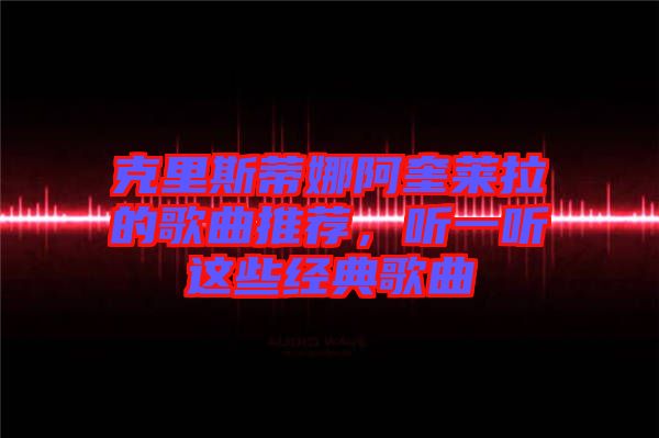 克里斯蒂娜阿奎萊拉的歌曲推薦，聽一聽這些經(jīng)典歌曲
