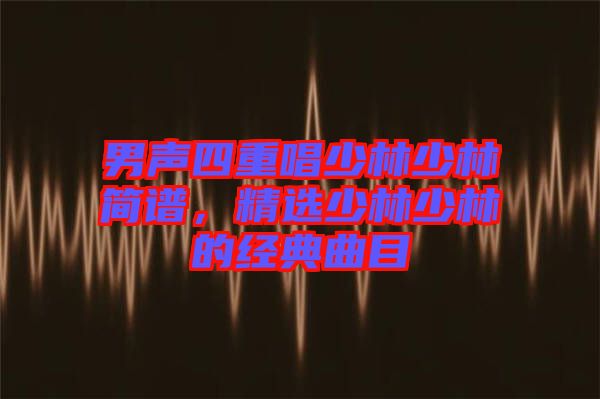男聲四重唱少林少林簡(jiǎn)譜，精選少林少林的經(jīng)典曲目