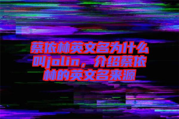 蔡依林英文名為什么叫jolin，介紹蔡依林的英文名來源