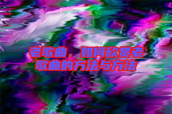 老歌曲，如何欣賞老歌曲的方法與方法