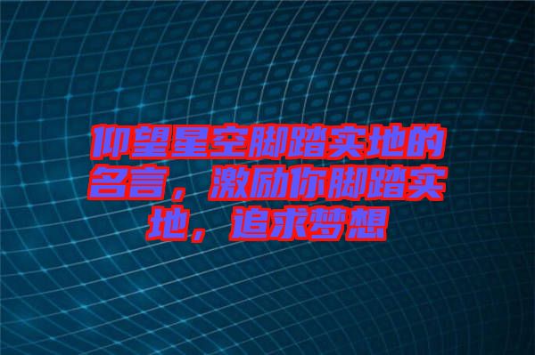 仰望星空腳踏實(shí)地的名言，激勵(lì)你腳踏實(shí)地，追求夢(mèng)想
