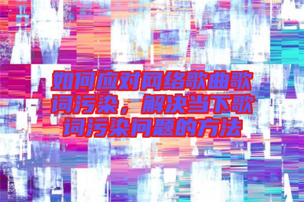 如何應對網(wǎng)絡(luò)歌曲歌詞污染，解決當下歌詞污染問題的方法