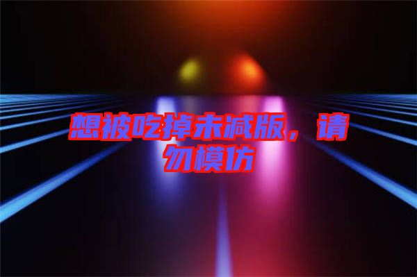 想被吃掉未減版，請勿模仿