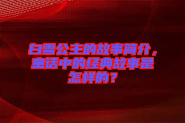 白雪公主的故事簡介，童話中的經(jīng)典故事是怎樣的？
