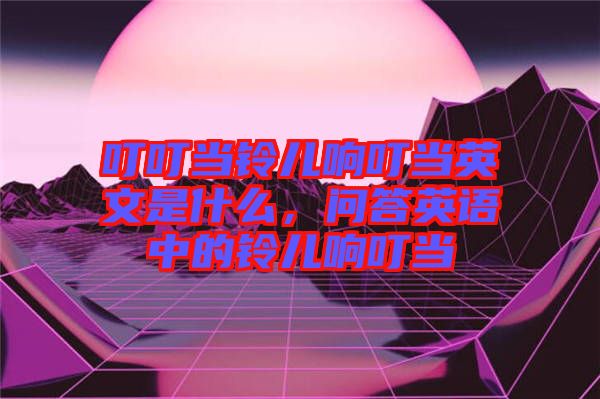 叮叮當(dāng)鈴兒響叮當(dāng)英文是什么，問答英語(yǔ)中的鈴兒響叮當(dāng)