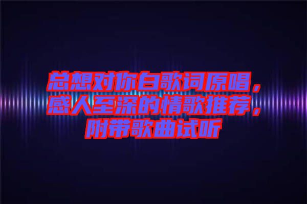 總想對(duì)你白歌詞原唱，感人至深的情歌推薦，附帶歌曲試聽(tīng)
